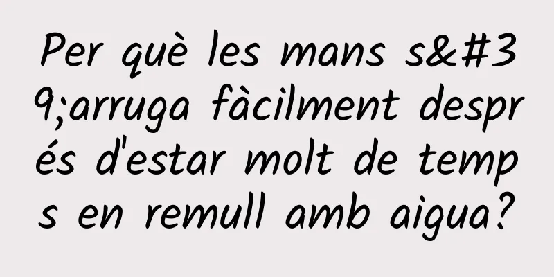 Per què les mans s'arruga fàcilment després d'estar molt de temps en remull amb aigua?