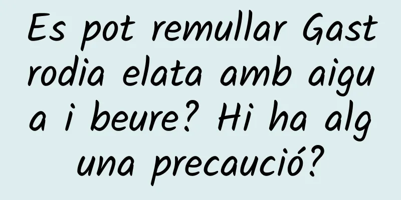 Es pot remullar Gastrodia elata amb aigua i beure? Hi ha alguna precaució?