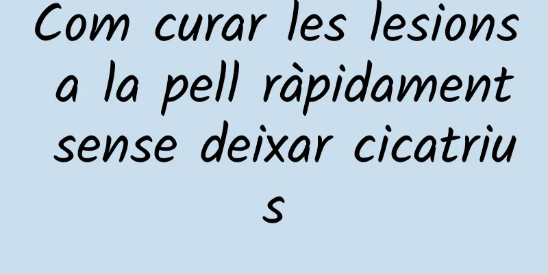 Com curar les lesions a la pell ràpidament sense deixar cicatrius