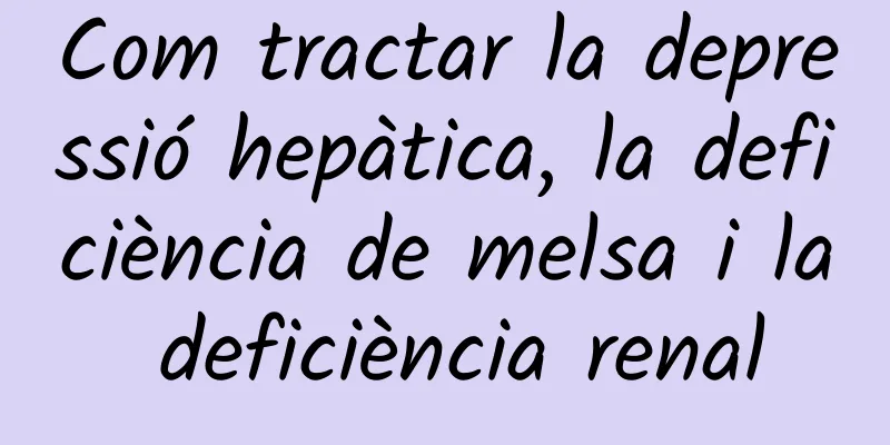 Com tractar la depressió hepàtica, la deficiència de melsa i la deficiència renal