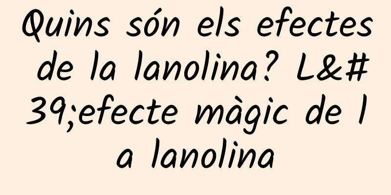 Quins són els efectes de la lanolina? L'efecte màgic de la lanolina