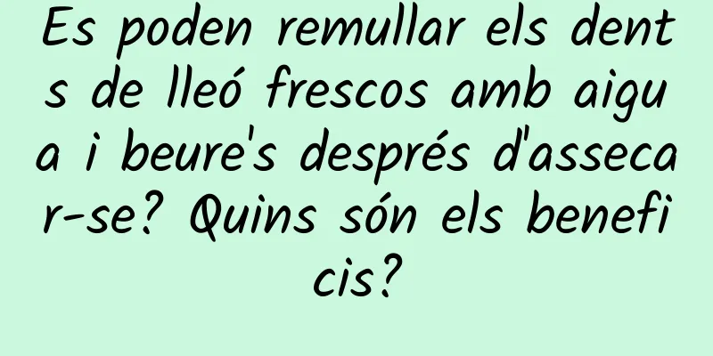 Es poden remullar els dents de lleó frescos amb aigua i beure's després d'assecar-se? Quins són els beneficis?