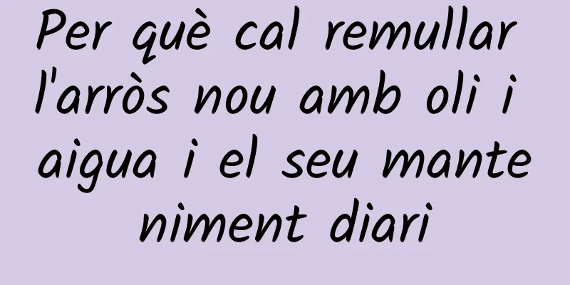 Per què cal remullar l'arròs nou amb oli i aigua i el seu manteniment diari