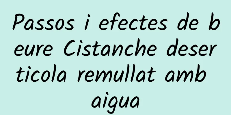 Passos i efectes de beure Cistanche deserticola remullat amb aigua
