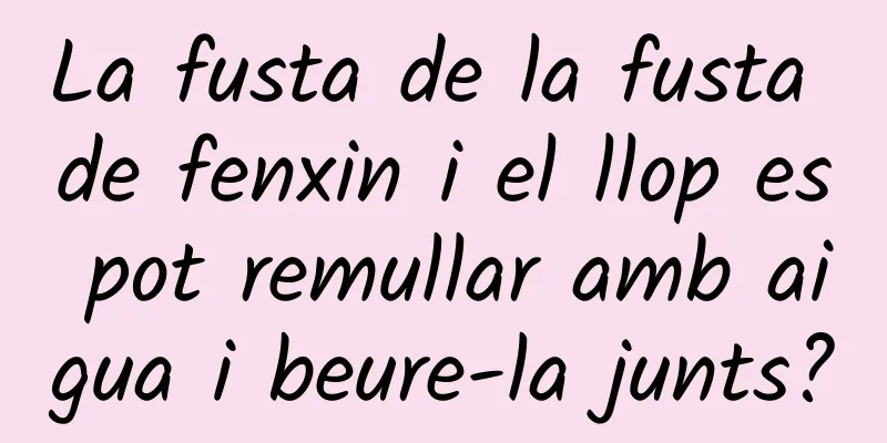 La fusta de la fusta de fenxin i el llop es pot remullar amb aigua i beure-la junts?