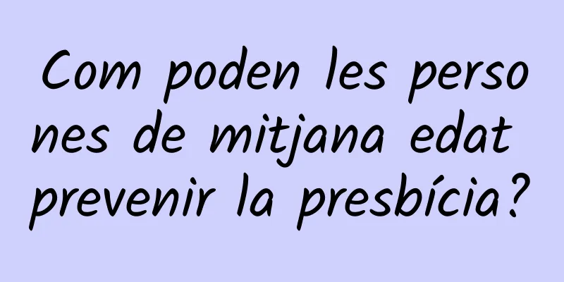 Com poden les persones de mitjana edat prevenir la presbícia?