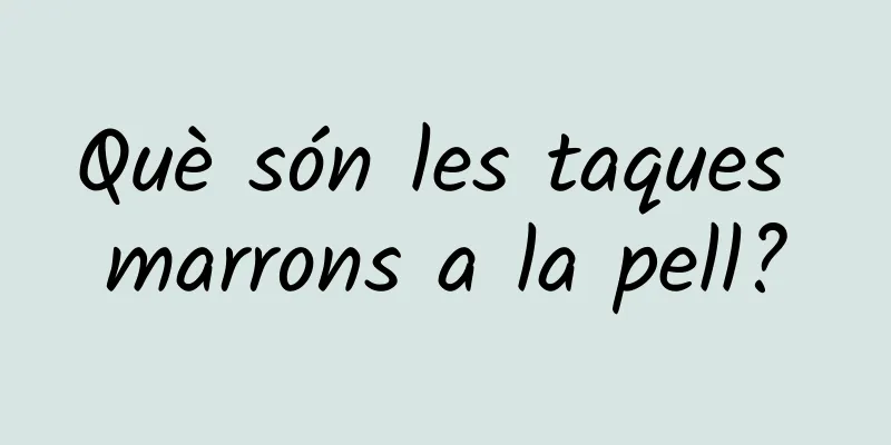 Què són les taques marrons a la pell?