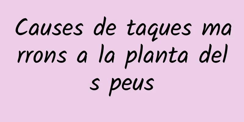 Causes de taques marrons a la planta dels peus