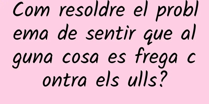 Com resoldre el problema de sentir que alguna cosa es frega contra els ulls?