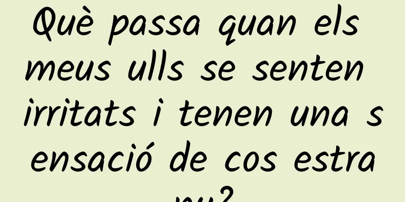 Què passa quan els meus ulls se senten irritats i tenen una sensació de cos estrany?