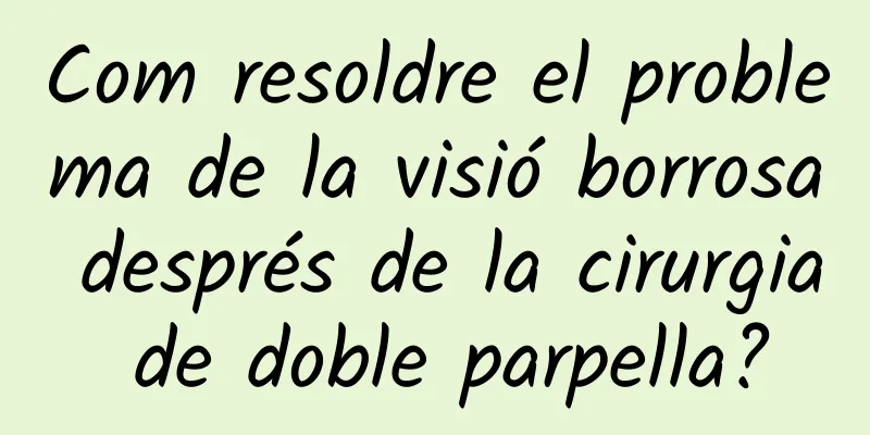Com resoldre el problema de la visió borrosa després de la cirurgia de doble parpella?