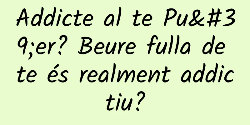 Addicte al te Pu'er? Beure fulla de te és realment addictiu?