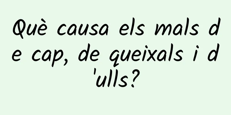 Què causa els mals de cap, de queixals i d'ulls?