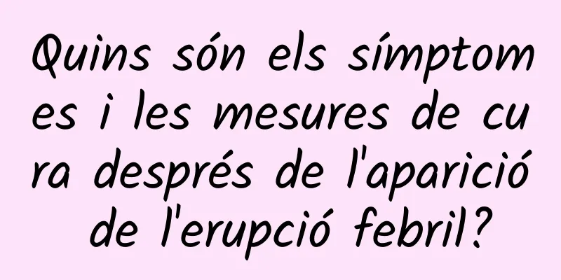 Quins són els símptomes i les mesures de cura després de l'aparició de l'erupció febril?