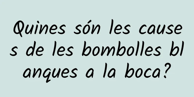 Quines són les causes de les bombolles blanques a la boca?