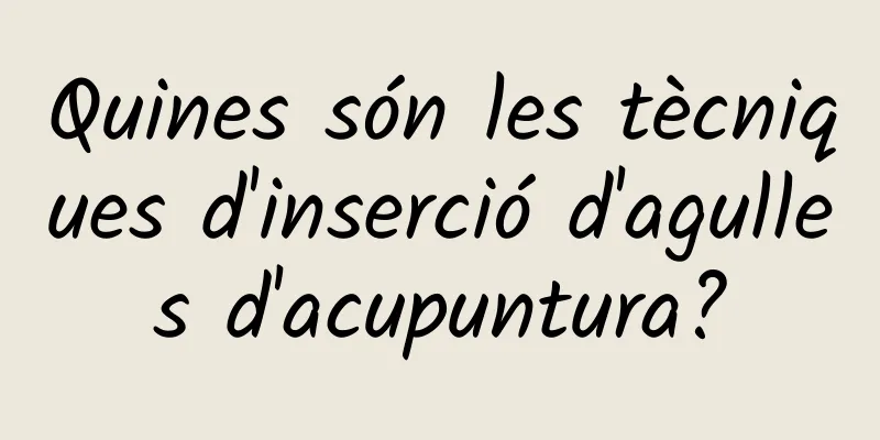 Quines són les tècniques d'inserció d'agulles d'acupuntura?