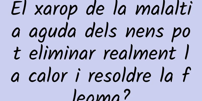 El xarop de la malaltia aguda dels nens pot eliminar realment la calor i resoldre la flegma?