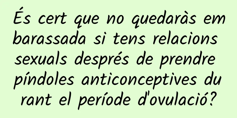 És cert que no quedaràs embarassada si tens relacions sexuals després de prendre píndoles anticonceptives durant el període d'ovulació?