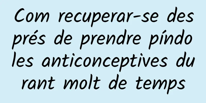 Com recuperar-se després de prendre píndoles anticonceptives durant molt de temps