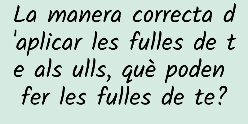 La manera correcta d'aplicar les fulles de te als ulls, què poden fer les fulles de te?