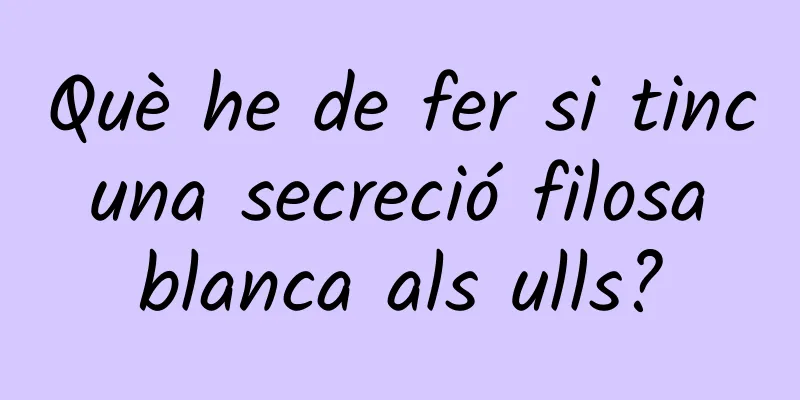 Què he de fer si tinc una secreció filosa blanca als ulls?
