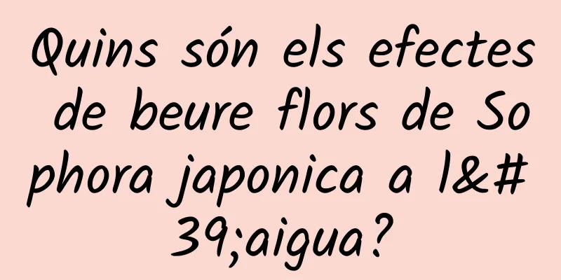 Quins són els efectes de beure flors de Sophora japonica a l'aigua?