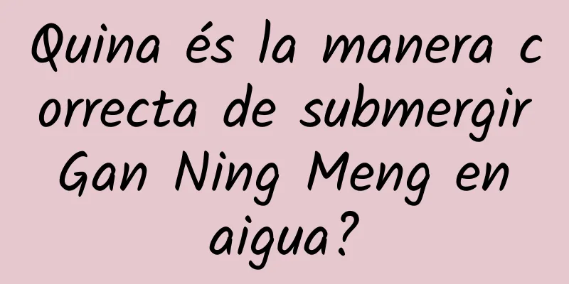 Quina és la manera correcta de submergir Gan Ning Meng en aigua?