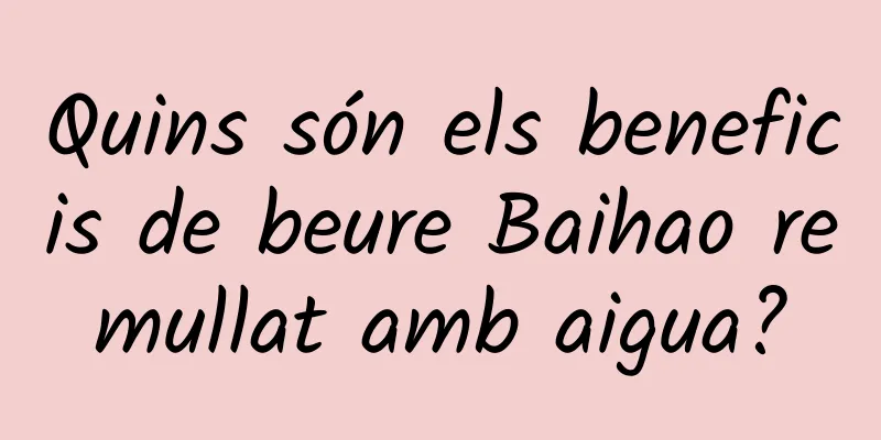 Quins són els beneficis de beure Baihao remullat amb aigua?