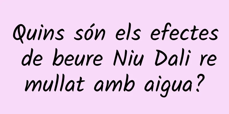 Quins són els efectes de beure Niu Dali remullat amb aigua?