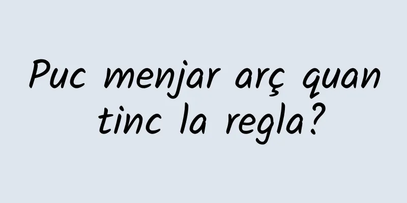 Puc menjar arç quan tinc la regla?