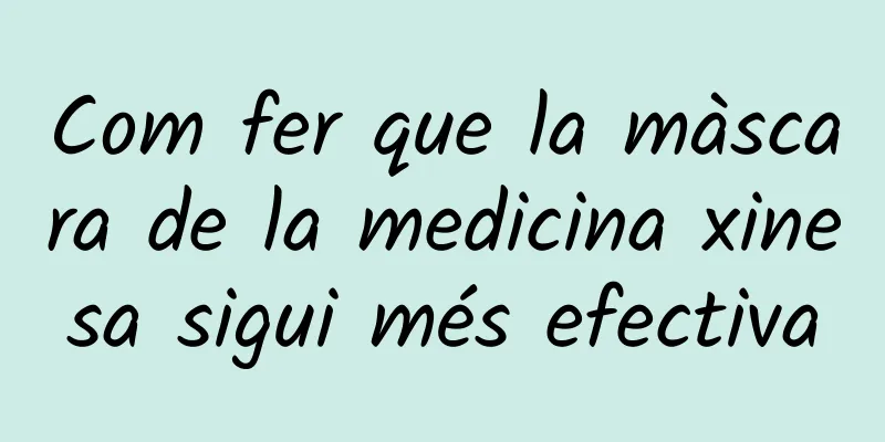 Com fer que la màscara de la medicina xinesa sigui més efectiva