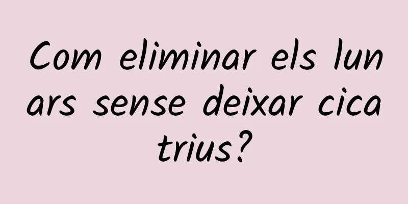 Com eliminar els lunars sense deixar cicatrius?