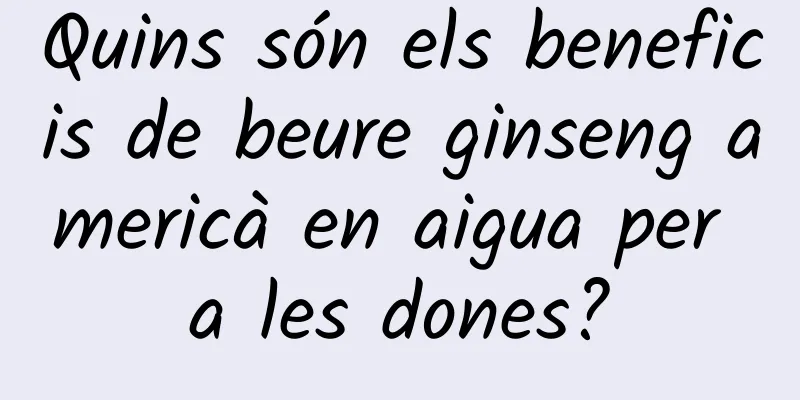 Quins són els beneficis de beure ginseng americà en aigua per a les dones?