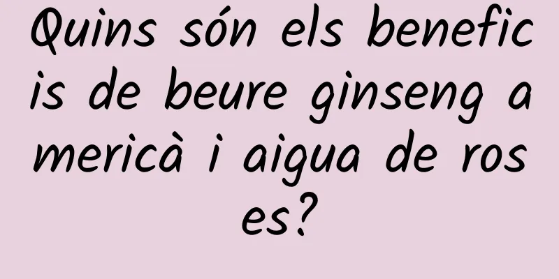Quins són els beneficis de beure ginseng americà i aigua de roses?