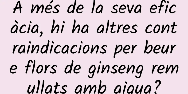 A més de la seva eficàcia, hi ha altres contraindicacions per beure flors de ginseng remullats amb aigua?