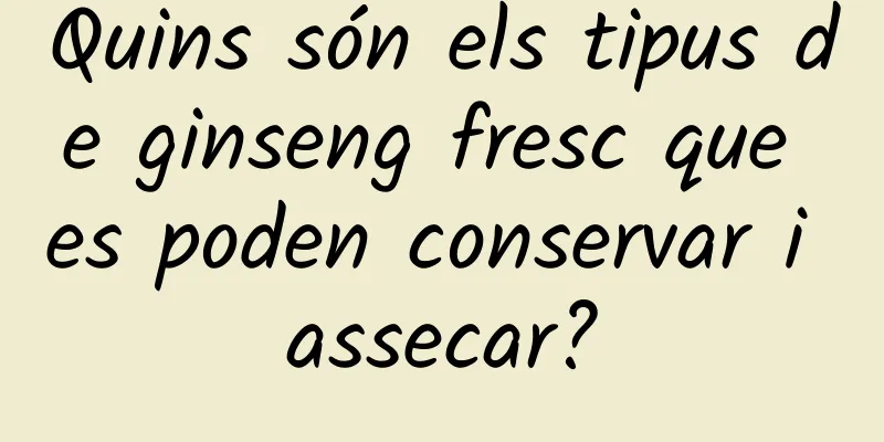 Quins són els tipus de ginseng fresc que es poden conservar i assecar?