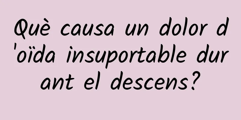 Què causa un dolor d'oïda insuportable durant el descens?