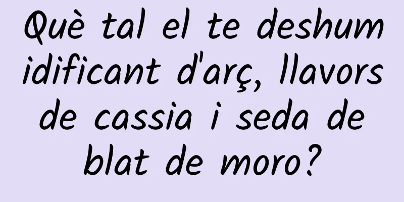 Què tal el te deshumidificant d'arç, llavors de cassia i seda de blat de moro?