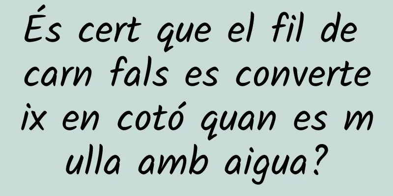 És cert que el fil de carn fals es converteix en cotó quan es mulla amb aigua?