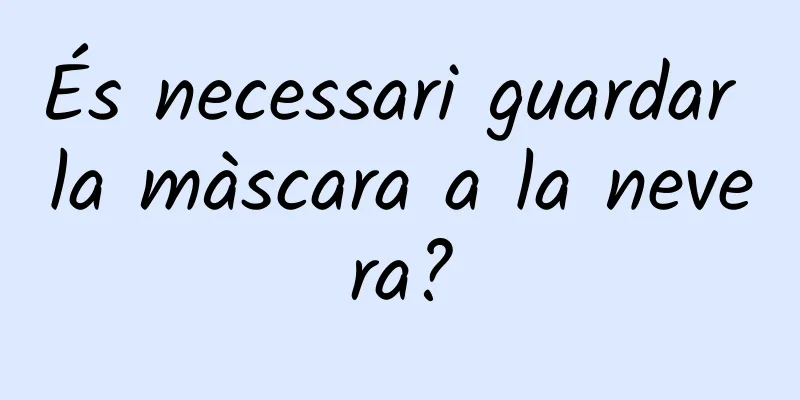 És necessari guardar la màscara a la nevera?