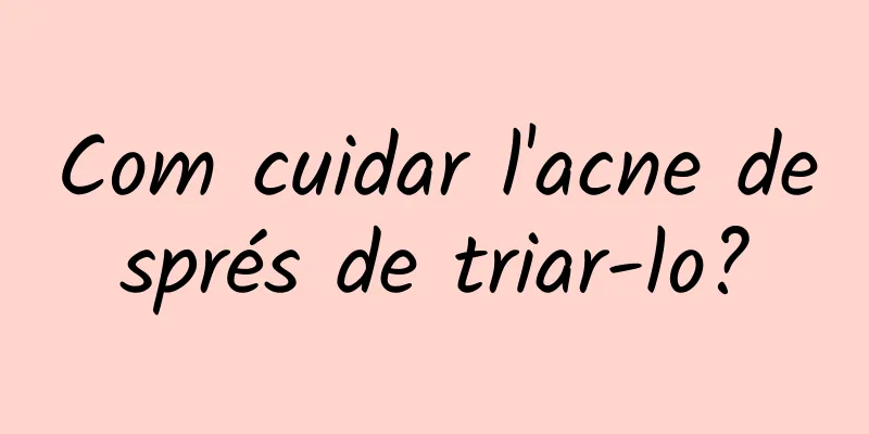 Com cuidar l'acne després de triar-lo?