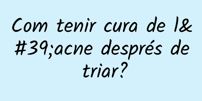 Com tenir cura de l'acne després de triar?