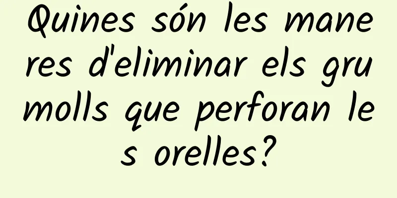 Quines són les maneres d'eliminar els grumolls que perforan les orelles?