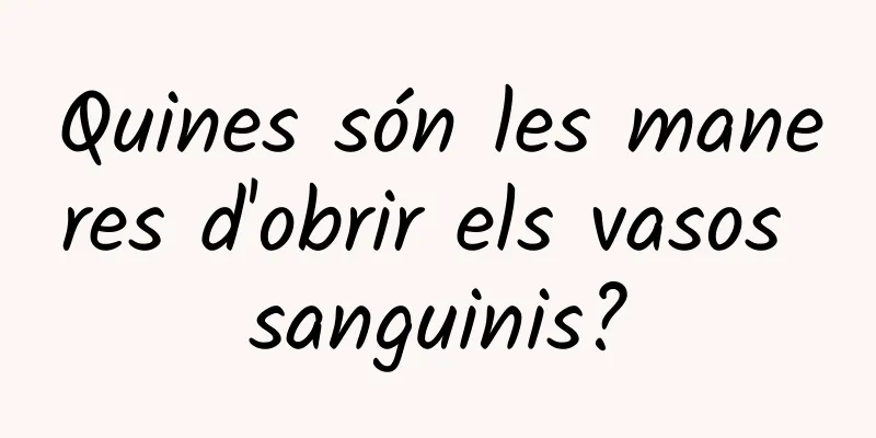 Quines són les maneres d'obrir els vasos sanguinis?