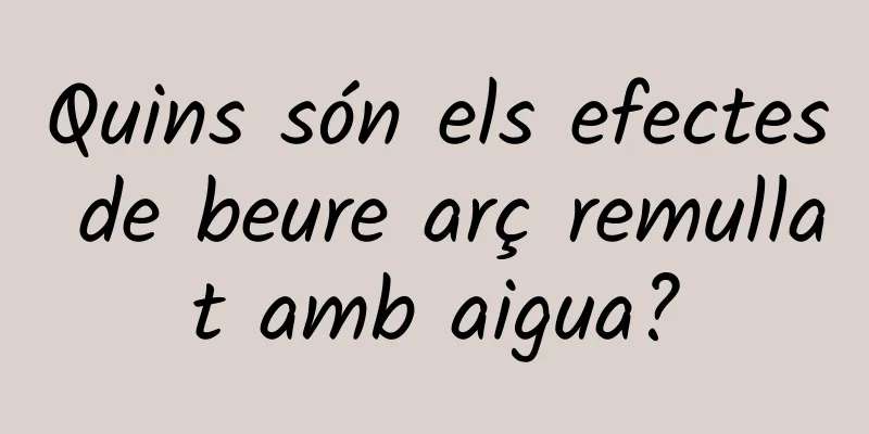 Quins són els efectes de beure arç remullat amb aigua?