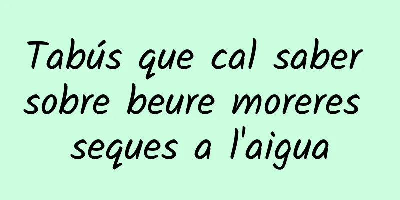 Tabús que cal saber sobre beure moreres seques a l'aigua