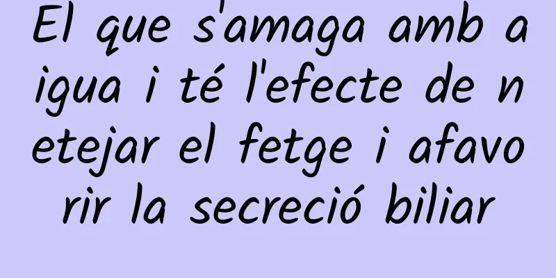 El que s'amaga amb aigua i té l'efecte de netejar el fetge i afavorir la secreció biliar