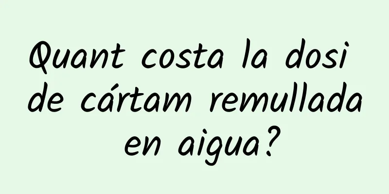 Quant costa la dosi de cártam remullada en aigua?
