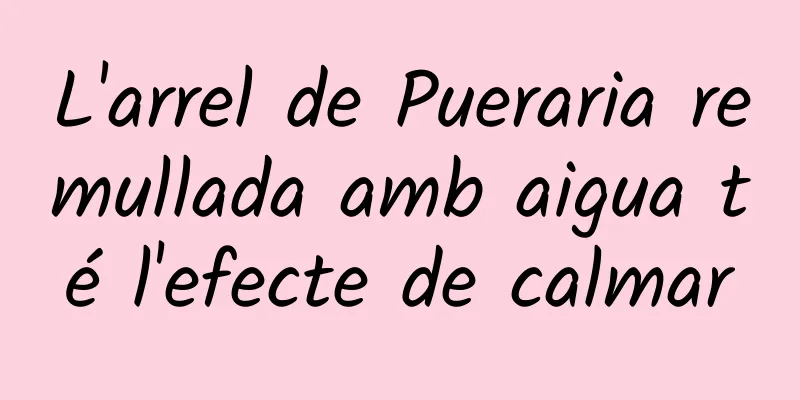 L'arrel de Pueraria remullada amb aigua té l'efecte de calmar