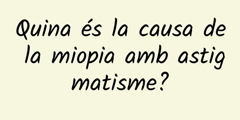 Quina és la causa de la miopia amb astigmatisme?